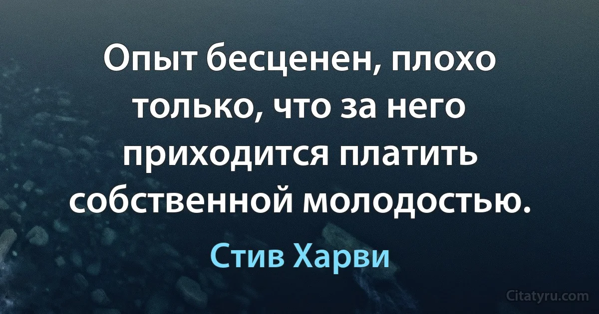 Опыт бесценен, плохо только, что за него приходится платить собственной молодостью. (Стив Харви)