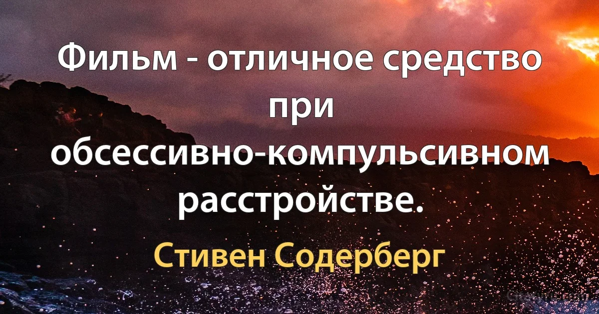 Фильм - отличное средство при обсессивно-компульсивном расстройстве. (Стивен Содерберг)