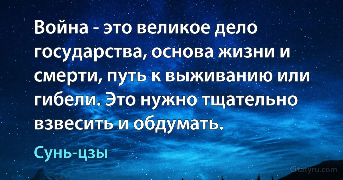 Война - это великое дело государства, основа жизни и смерти, путь к выживанию или гибели. Это нужно тщательно взвесить и обдумать. (Сунь-цзы)