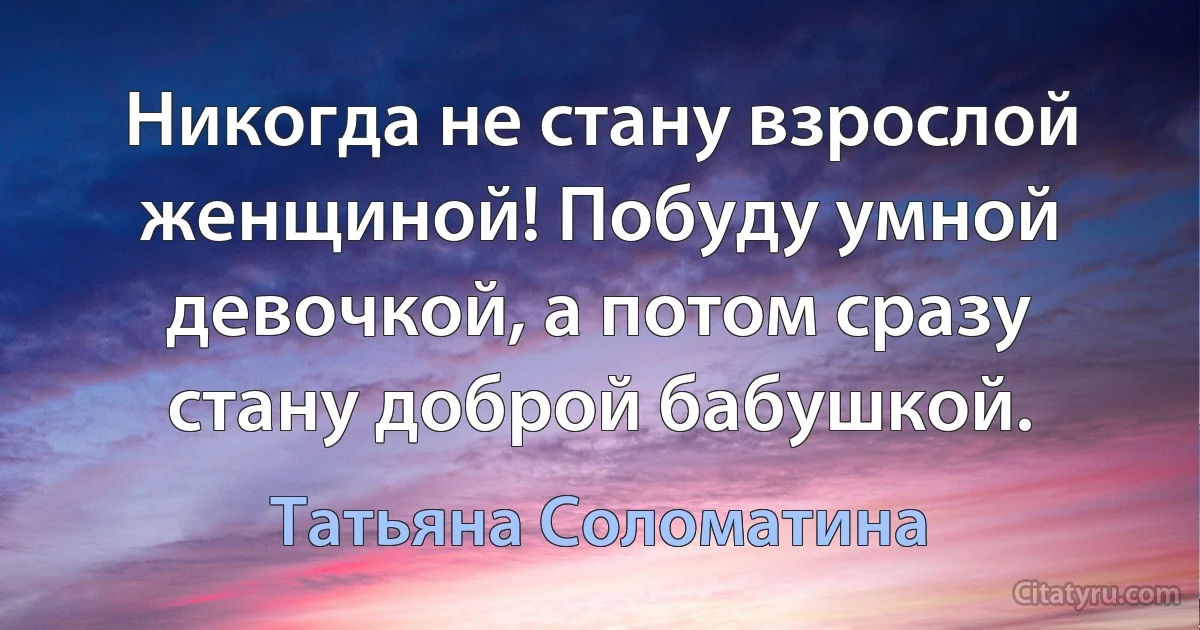 Никогда не стану взрослой женщиной! Побуду умной девочкой, а потом сразу стану доброй бабушкой. (Татьяна Соломатина)