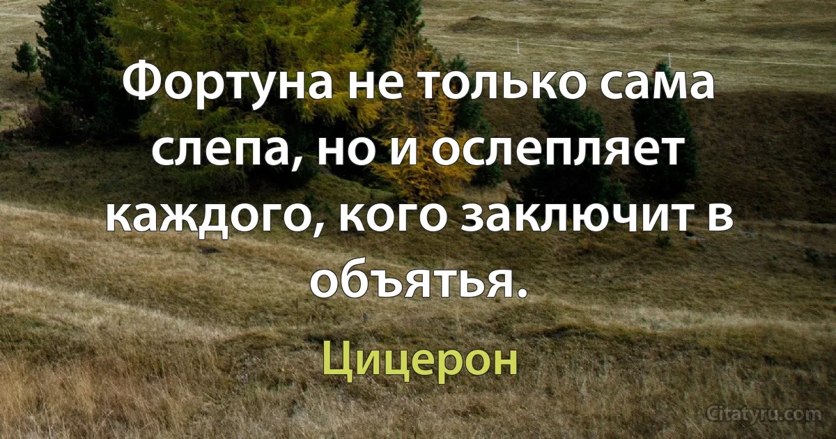 Фортуна не только сама слепа, но и ослепляет каждого, кого заключит в объятья. (Цицерон)