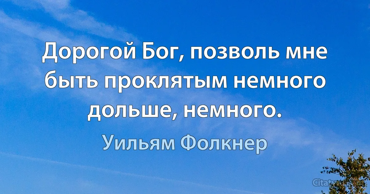 Дорогой Бог, позволь мне быть проклятым немного дольше, немного. (Уильям Фолкнер)