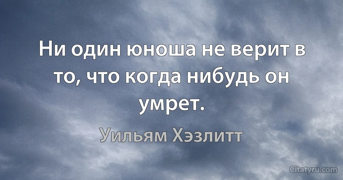 Ни один юноша не верит в то, что когда нибудь он умрет. (Уильям Хэзлитт)