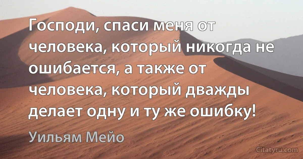 Господи, спаси меня от человека, который никогда не ошибается, а также от человека, который дважды делает одну и ту же ошибку! (Уильям Мейо)