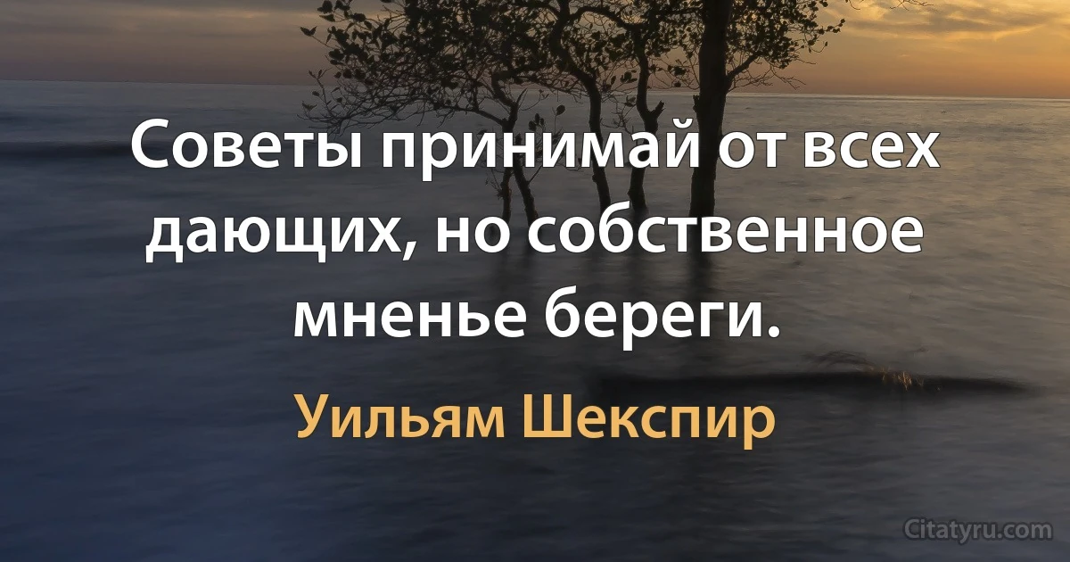 Советы принимай от всех дающих, но собственное мненье береги. (Уильям Шекспир)