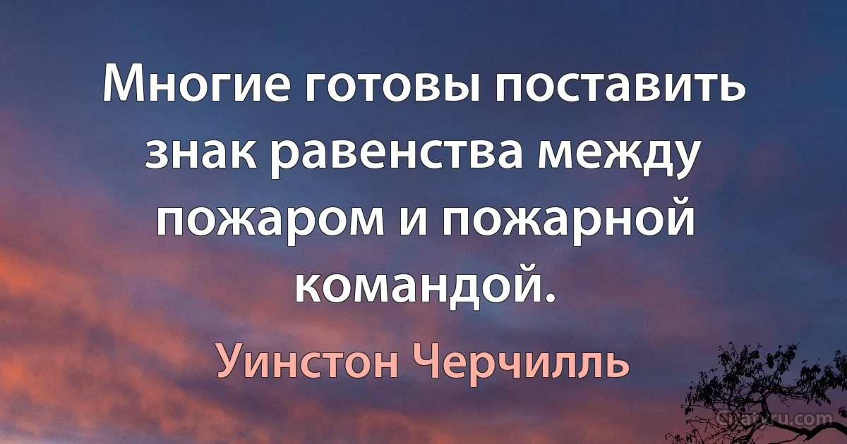 Многие готовы поставить знак равенства между пожаром и пожарной командой. (Уинстон Черчилль)