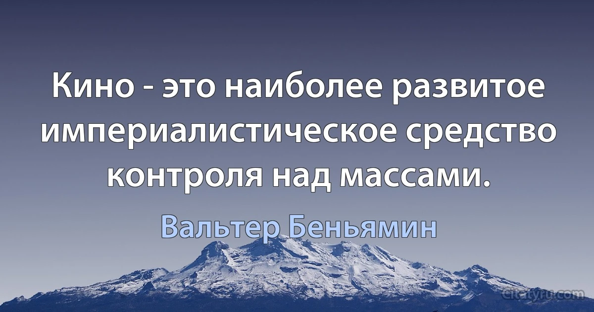 Кино - это наиболее развитое империалистическое средство контроля над массами. (Вальтер Беньямин)