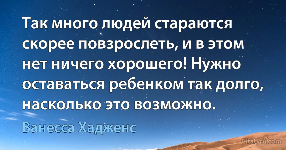 Так много людей стараются скорее повзрослеть, и в этом нет ничего хорошего! Нужно оставаться ребенком так долго, насколько это возможно. (Ванесса Хадженс)