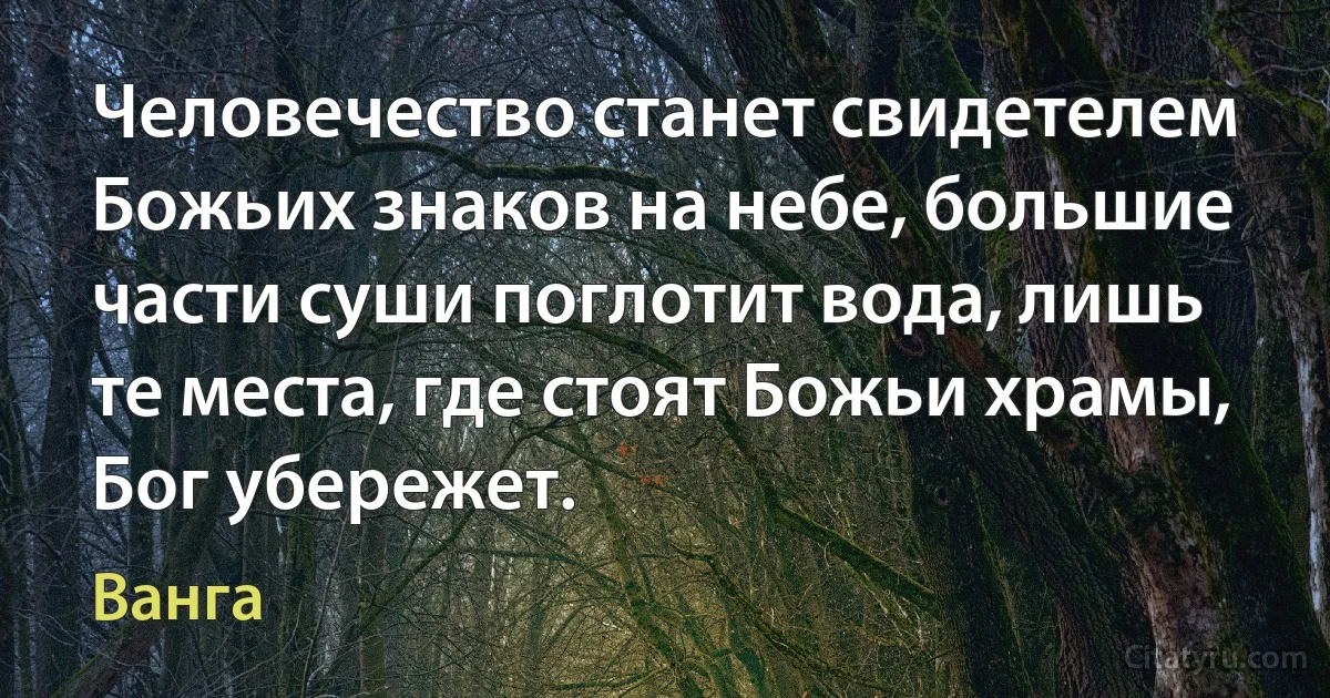 Человечество станет свидетелем Божьих знаков на небе, большие части суши поглотит вода, лишь те места, где стоят Божьи храмы, Бог убережет. (Ванга)