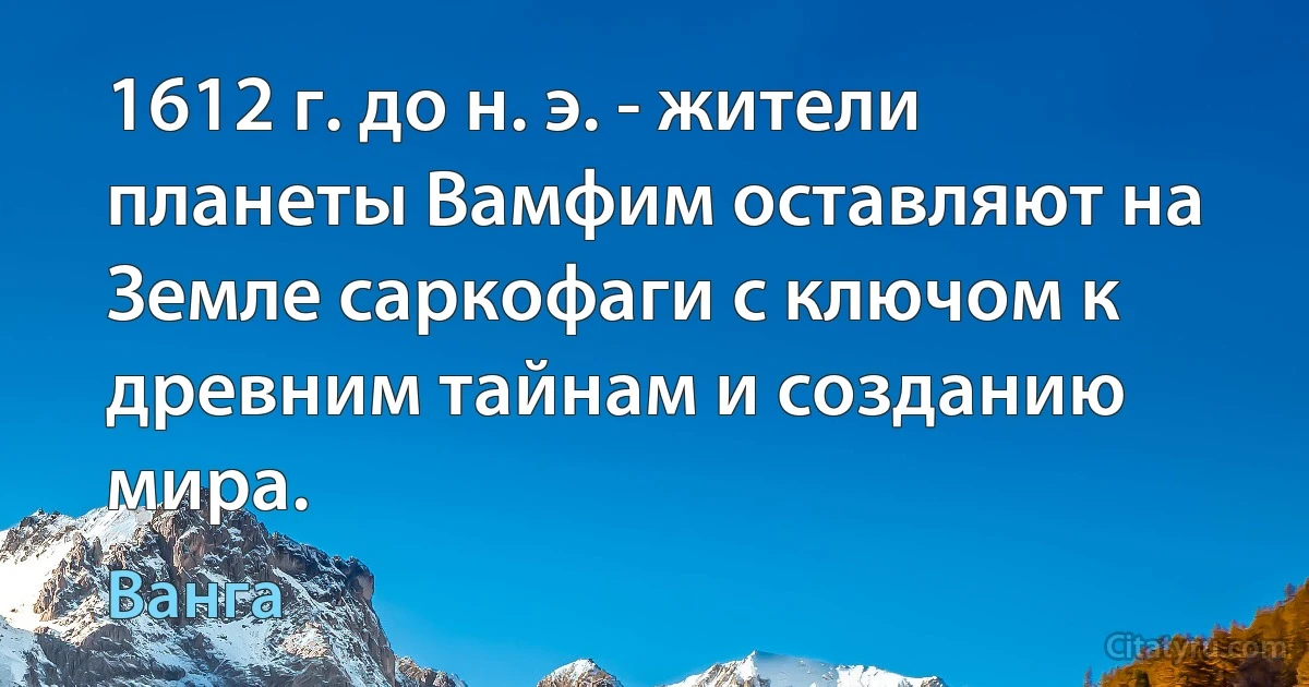 1612 г. до н. э. - жители планеты Вамфим оставляют на Земле саркофаги с ключом к древним тайнам и созданию мира. (Ванга)