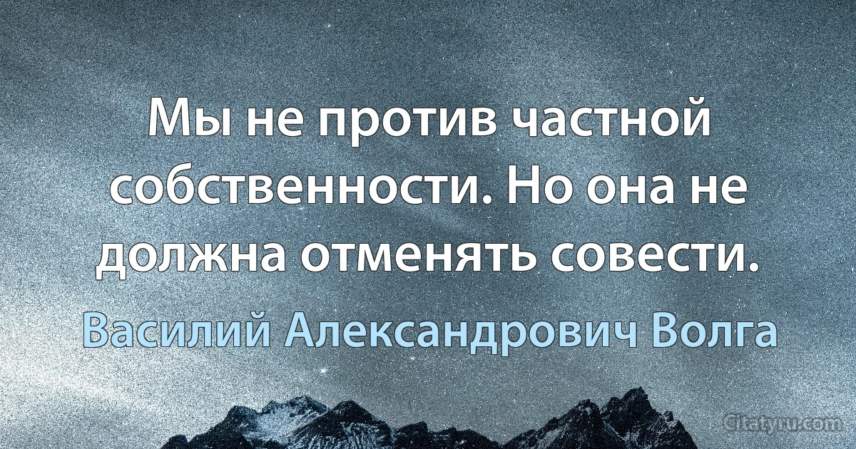 Мы не против частной собственности. Но она не должна отменять совести. (Василий Александрович Волга)