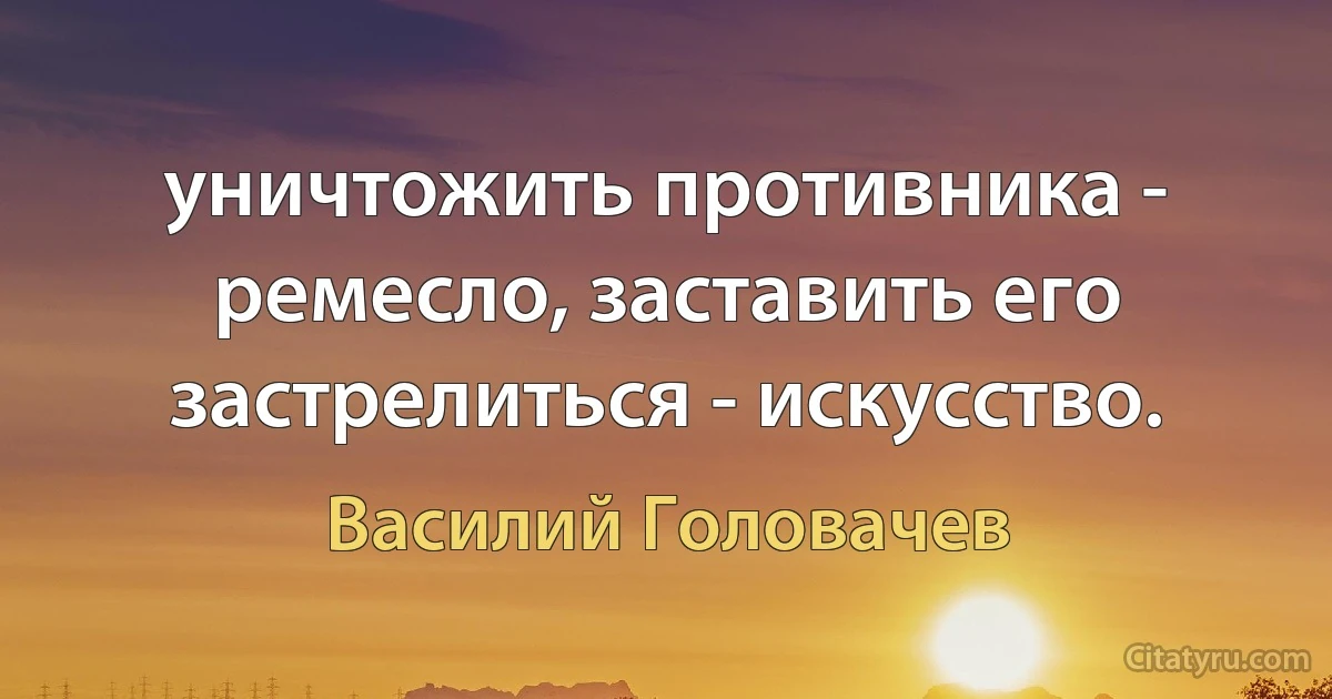 уничтожить противника - ремесло, заставить его застрелиться - искусство. (Василий Головачев)