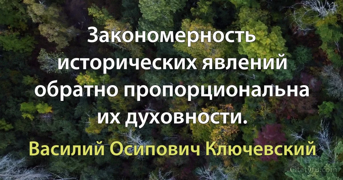 Закономерность исторических явлений обратно пропорциональна их духовности. (Василий Осипович Ключевский)