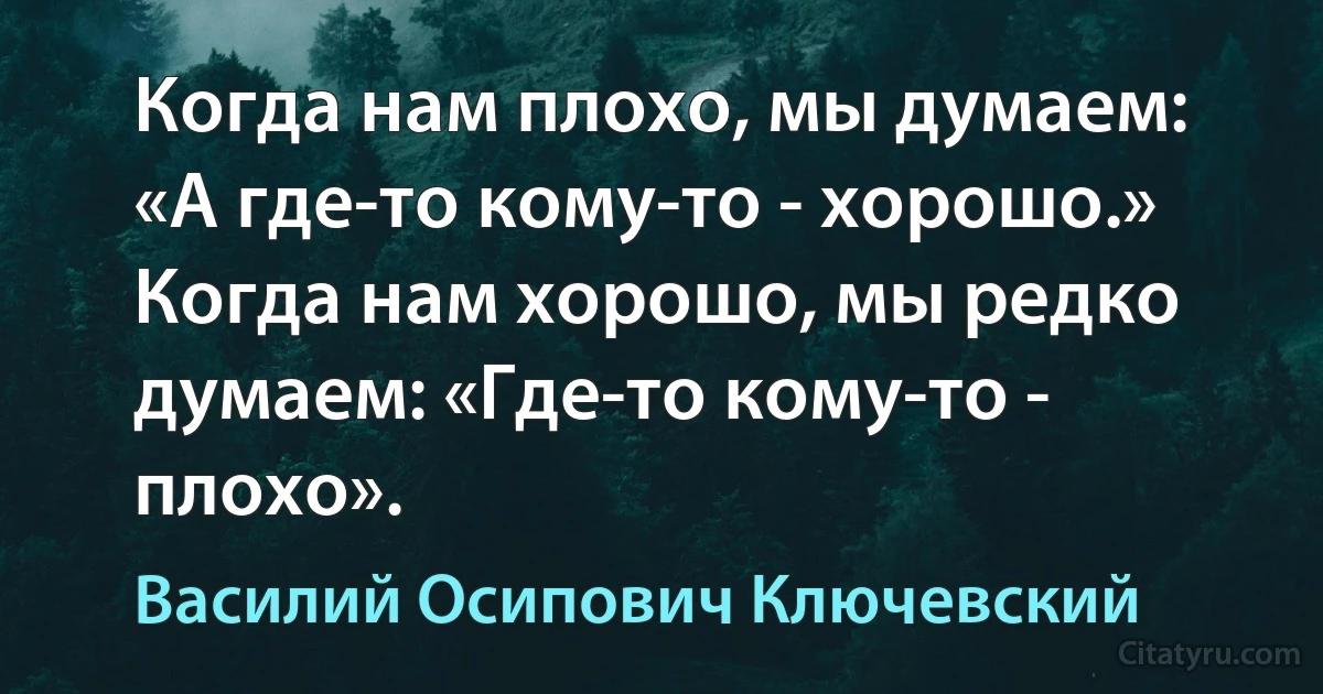 Когда нам плохо, мы думаем: «А где-то кому-то - хорошо.» Когда нам хорошо, мы редко думаем: «Где-то кому-то - плохо». (Василий Осипович Ключевский)