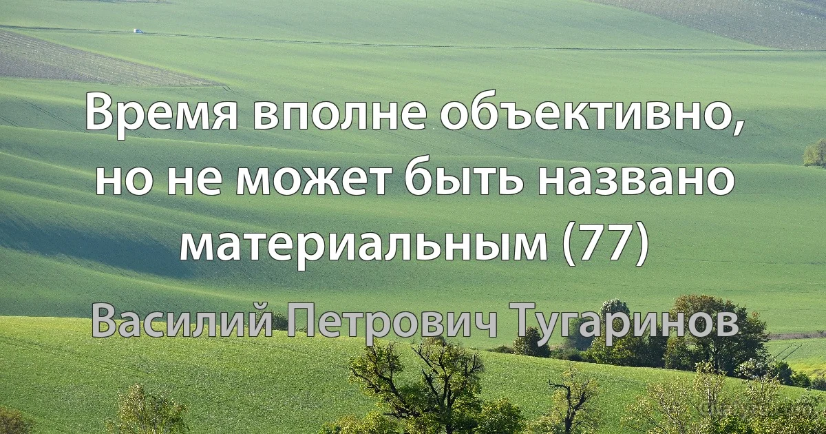 Время вполне объективно, но не может быть названо материальным (77) (Василий Петрович Тугаринов)