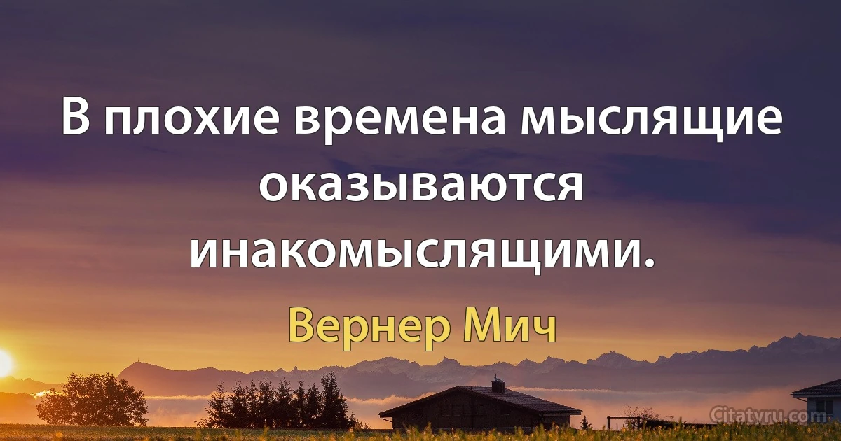 В плохие времена мыслящие оказываются инакомыслящими. (Вернер Мич)