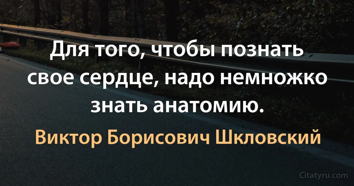 Для того, чтобы познать свое сердце, надо немножко знать анатомию. (Виктор Борисович Шкловский)