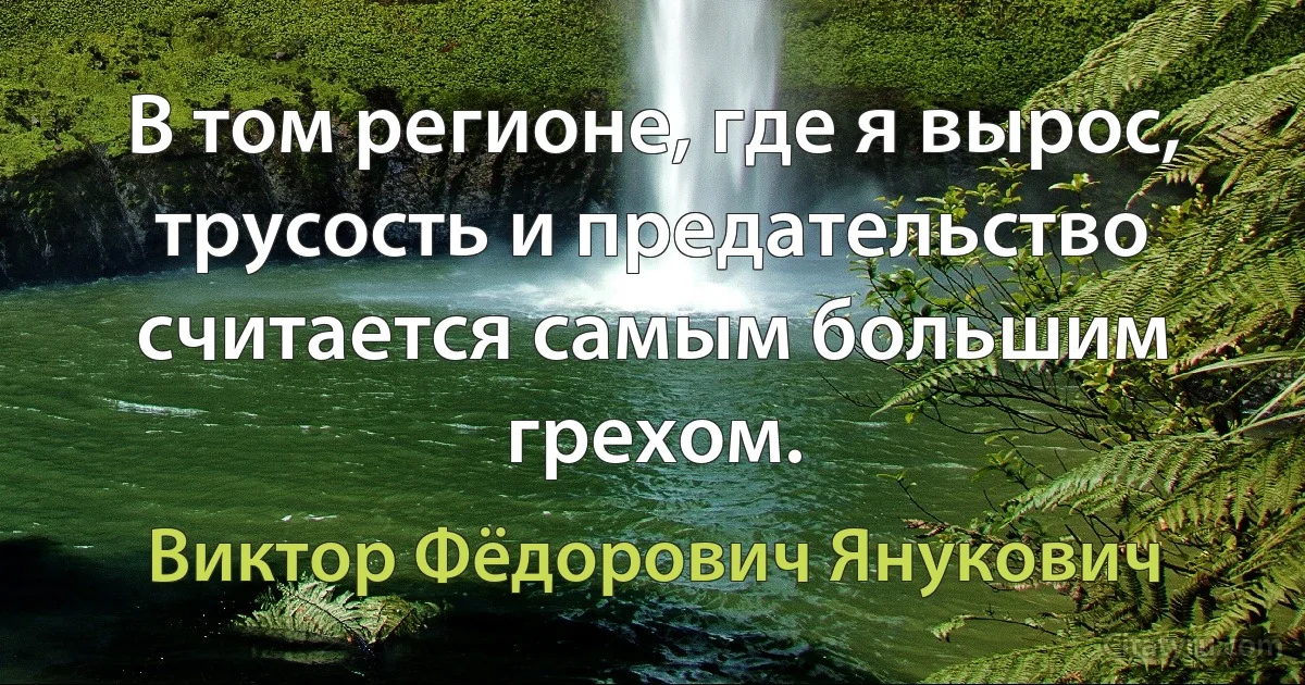 В том регионе, где я вырос, трусость и предательство считается самым большим грехом. (Виктор Фёдорович Янукович)