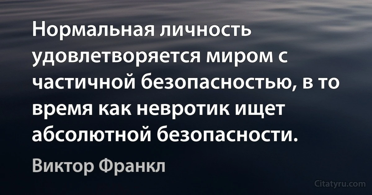 Нормальная личность удовлетворяется миром с частичной безопасностью, в то время как невротик ищет абсолютной безопасности. (Виктор Франкл)