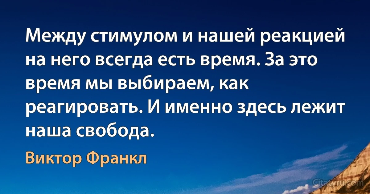 Между стимулом и нашей реакцией на него всегда есть время. За это время мы выбираем, как реагировать. И именно здесь лежит наша свобода. (Виктор Франкл)