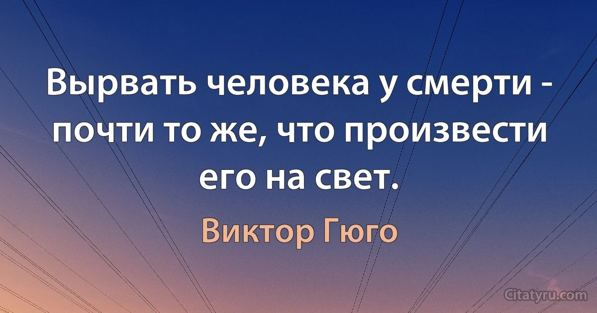 Вырвать человека у смерти - почти то же, что произвести его на свет. (Виктор Гюго)