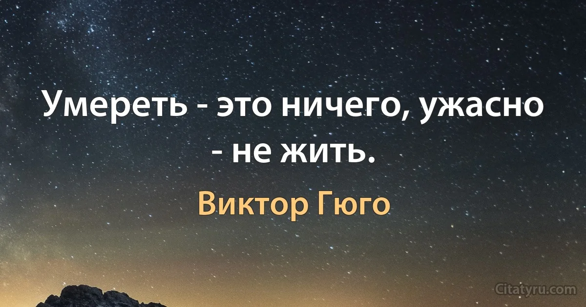 Умереть - это ничего, ужасно - не жить. (Виктор Гюго)