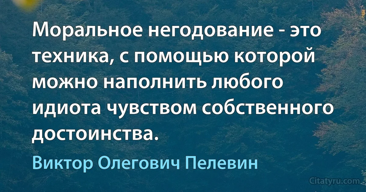 Моральное негодование - это техника, с помощью которой можно наполнить любого идиота чувством собственного достоинства. (Виктор Олегович Пелевин)