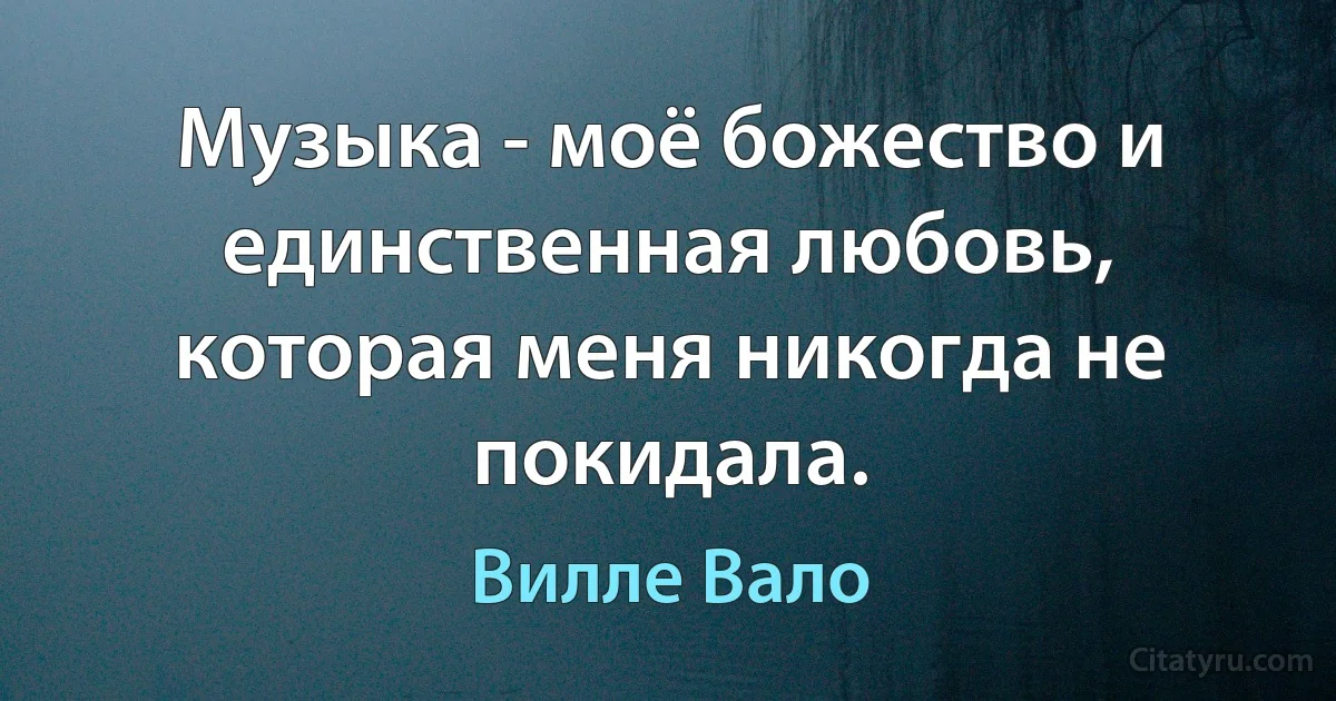 Музыка - моё божество и единственная любовь, которая меня никогда не покидала. (Вилле Вало)