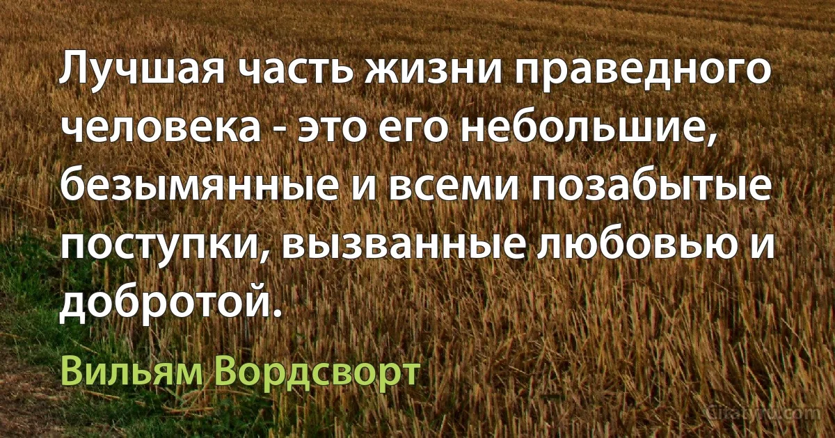 Лучшая часть жизни праведного человека - это его небольшие, безымянные и всеми позабытые поступки, вызванные любовью и добротой. (Вильям Вордсворт)