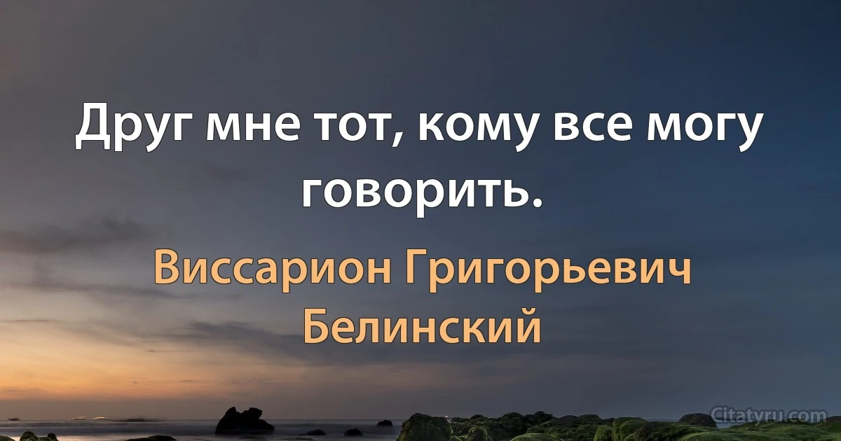 Друг мне тот, кому все могу говорить. (Виссарион Григорьевич Белинский)