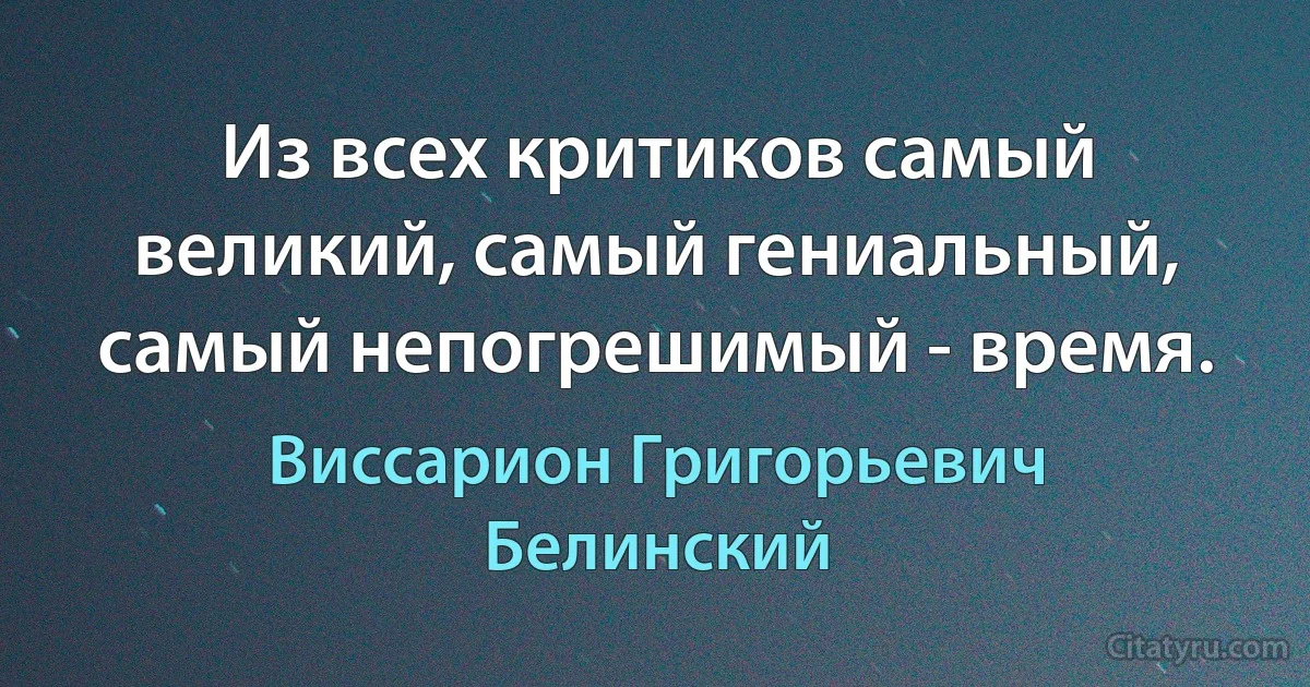 Из всех критиков самый великий, самый гениальный, самый непогрешимый - время. (Виссарион Григорьевич Белинский)