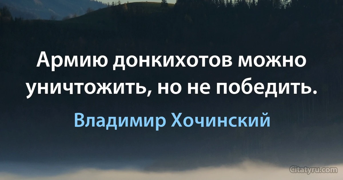 Армию донкихотов можно уничтожить, но не победить. (Владимир Хочинский)