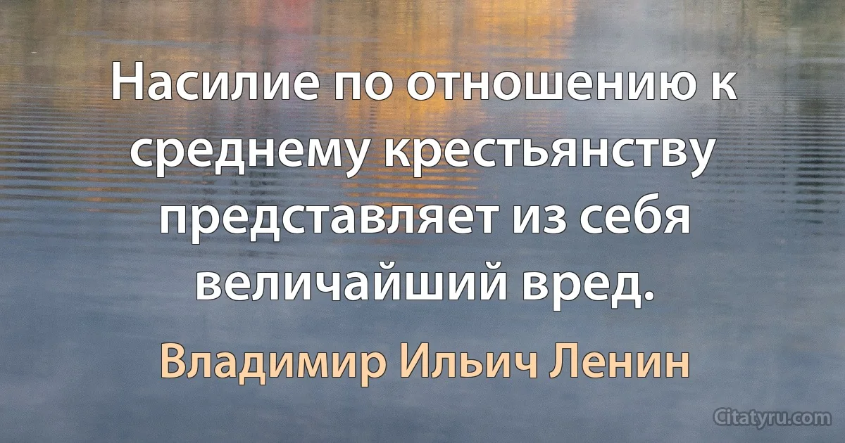 Насилие по отношению к среднему крестьянству представляет из себя величайший вред. (Владимир Ильич Ленин)