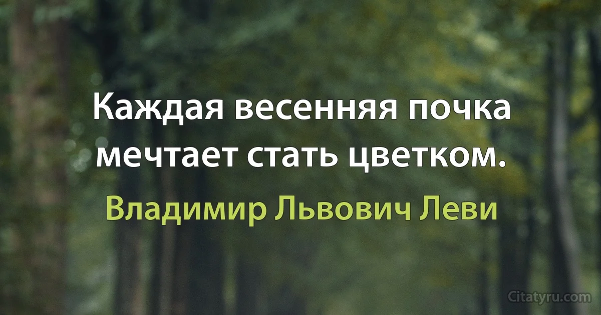 Каждая весенняя почка мечтает стать цветком. (Владимир Львович Леви)