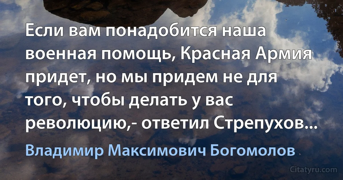 Если вам понадобится наша военная помощь, Красная Армия придет, но мы придем не для того, чтобы делать у вас революцию,- ответил Стрепухов... (Владимир Максимович Богомолов)