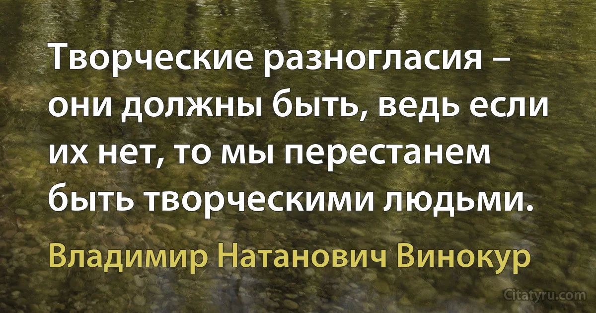 Творческие разногласия – они должны быть, ведь если их нет, то мы перестанем быть творческими людьми. (Владимир Натанович Винокур)