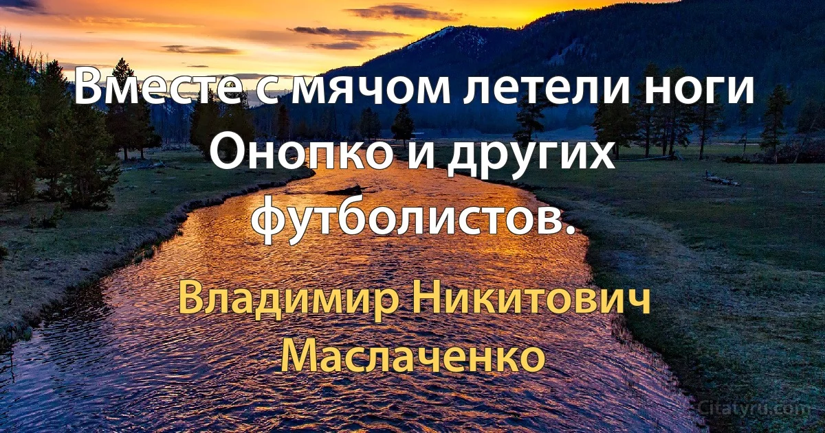 Вместе с мячом летели ноги Онопко и других футболистов. (Владимир Никитович Маслаченко)