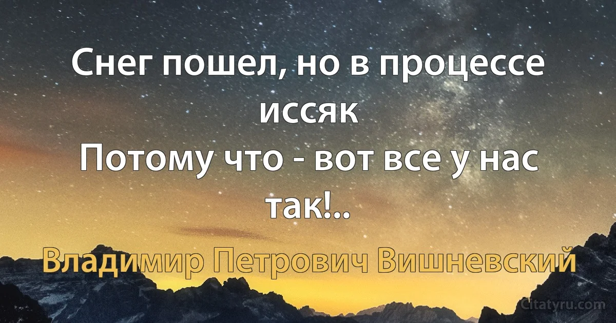 Снег пошел, но в процессе иссяк
Потому что - вот все у нас так!.. (Владимир Петрович Вишневский)