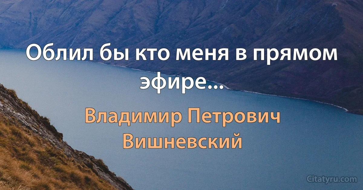 Облил бы кто меня в прямом эфире... (Владимир Петрович Вишневский)