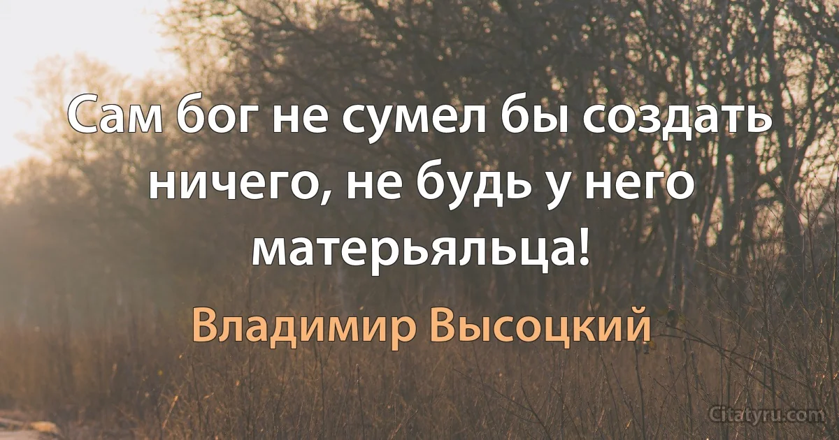 Сам бог не сумел бы создать ничего, не будь у него матерьяльца! (Владимир Высоцкий)