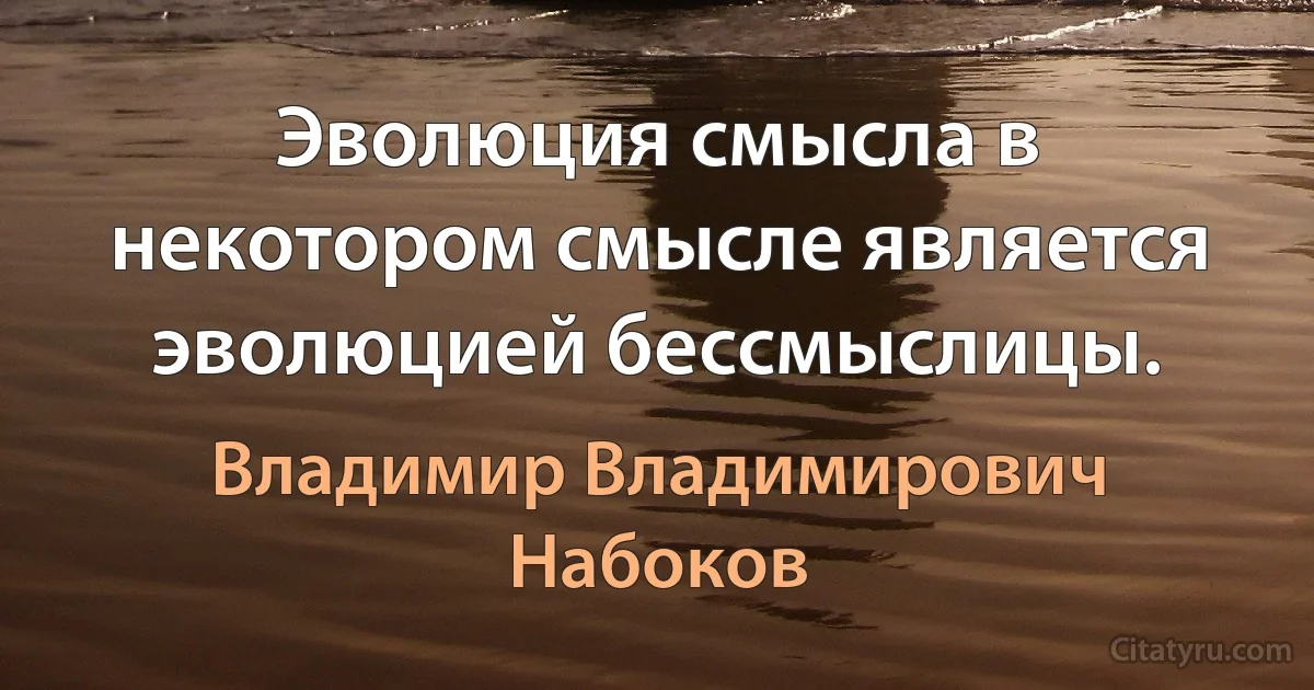 Эволюция смысла в некотором смысле является эволюцией бессмыслицы. (Владимир Владимирович Набоков)