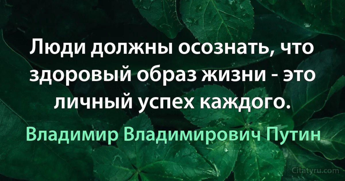 Люди должны осознать, что здоровый образ жизни - это личный успех каждого. (Владимир Владимирович Путин)