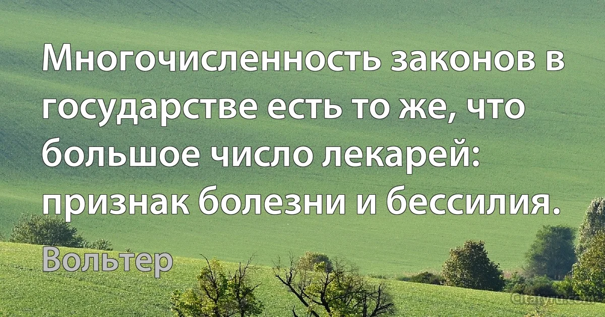 Многочисленность законов в государстве есть то же, что большое число лекарей: признак болезни и бессилия. (Вольтер)