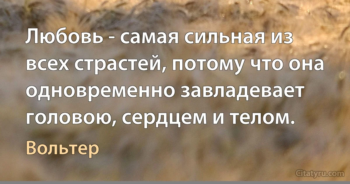 Любовь - самая сильная из всех страстей, потому что она одновременно завладевает головою, сердцем и телом. (Вольтер)