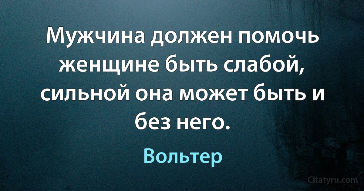 Мужчина должен помочь женщине быть слабой, сильной она может быть и без него. (Вольтер)