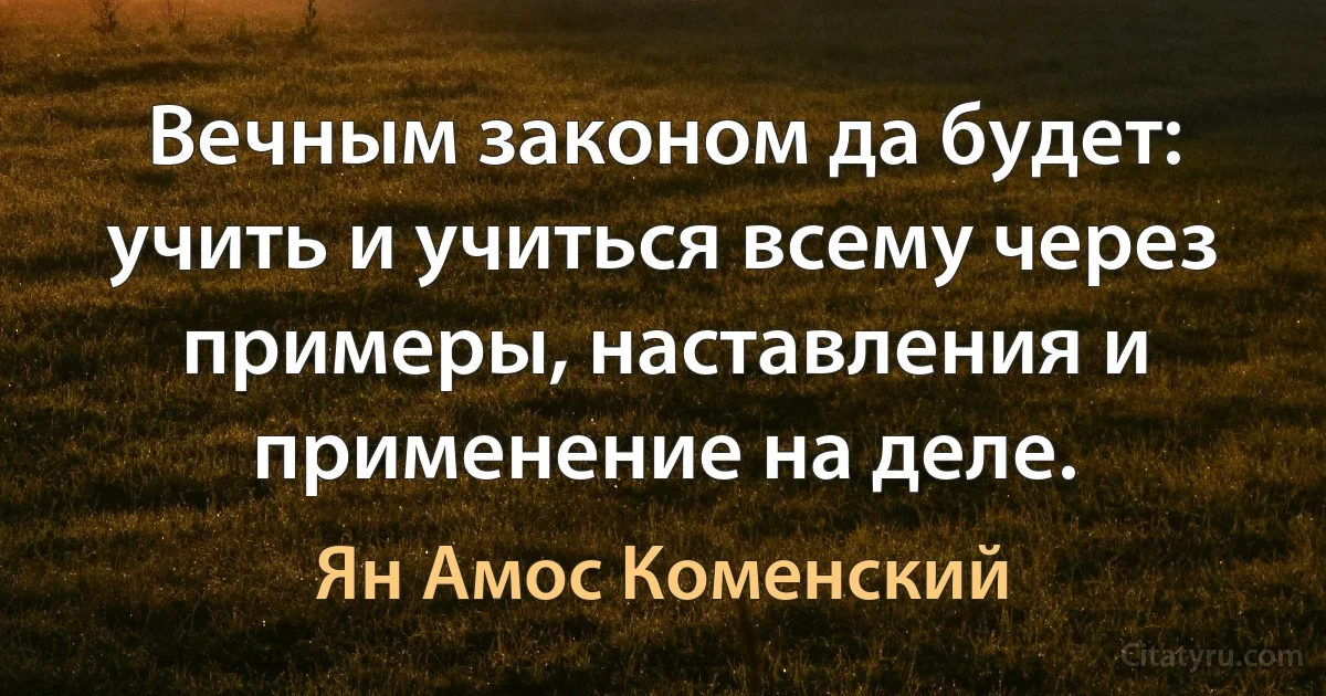 Вечным законом да будет: учить и учиться всему через примеры, наставления и применение на деле. (Ян Амос Коменский)