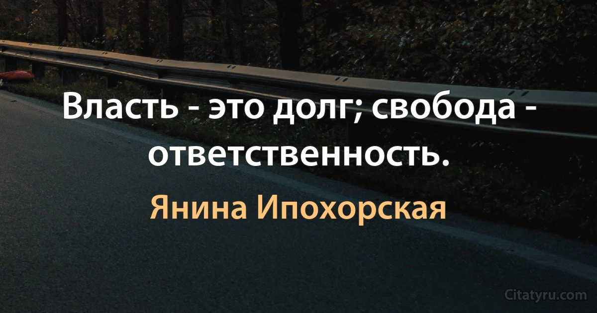 Власть - это долг; свобода - ответственность. (Янина Ипохорская)