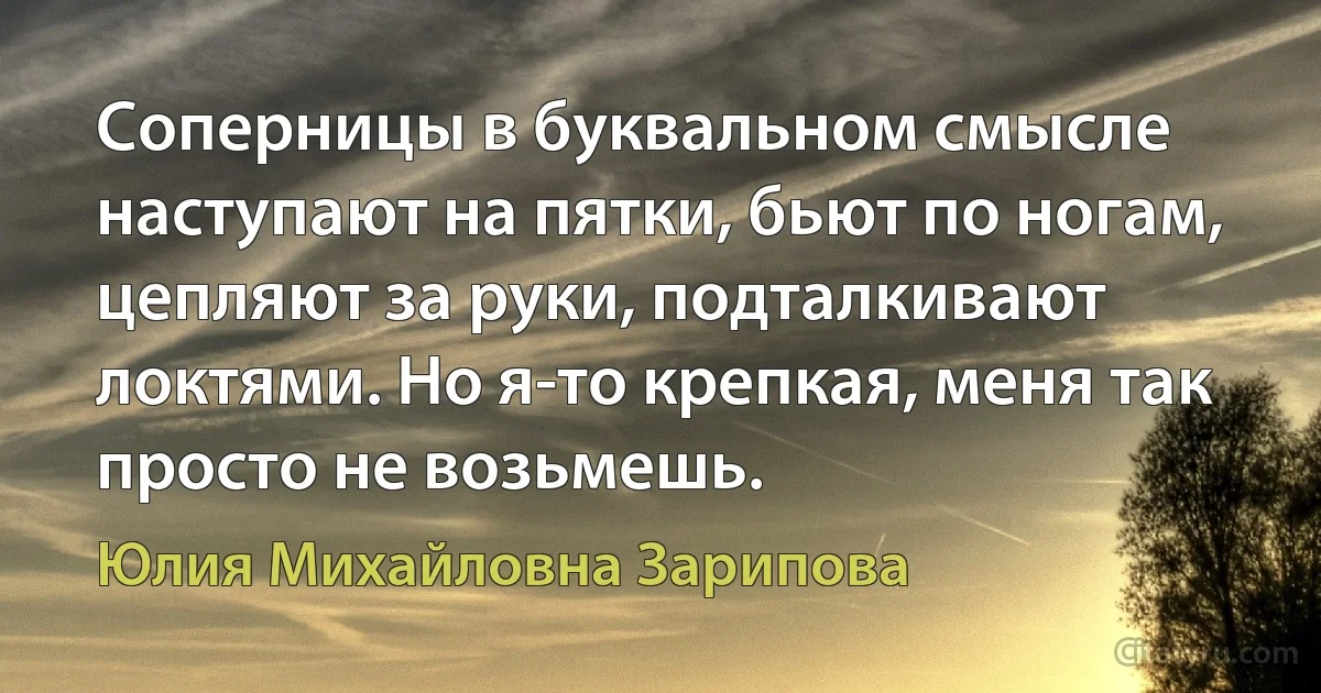 Соперницы в буквальном смысле наступают на пятки, бьют по ногам, цепляют за руки, подталкивают локтями. Но я-то крепкая, меня так просто не возьмешь. (Юлия Михайловна Зарипова)