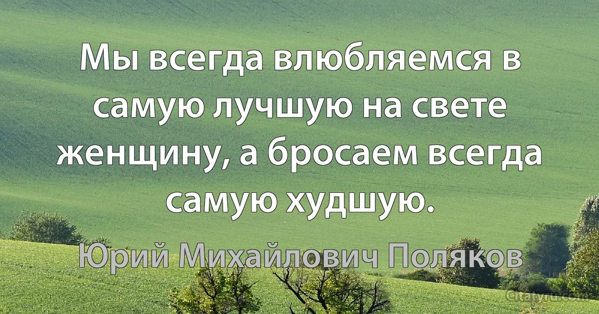 Мы всегда влюбляемся в самую лучшую на свете женщину, а бросаем всегда самую худшую. (Юрий Михайлович Поляков)