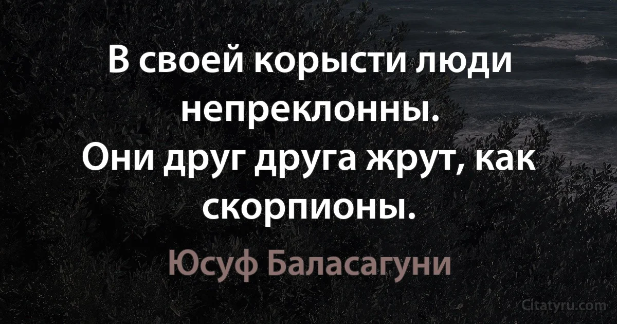 В своей корысти люди непреклонны.
Они друг друга жрут, как скорпионы. (Юсуф Баласагуни)